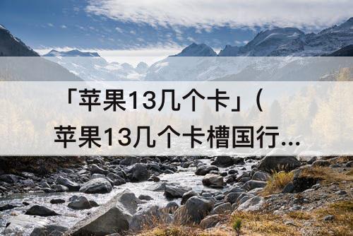 「苹果13几个卡」(苹果13几个卡槽国行)
