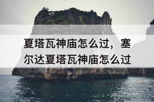 夏塔瓦神庙怎么过，塞尔达夏塔瓦神庙怎么过