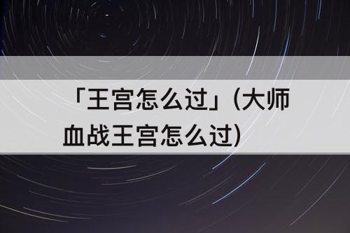 「王宫怎么过」(大师血战王宫怎么过)
