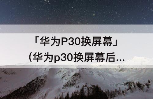 「华为P30换屏幕」(华为p30换屏幕后无感光)