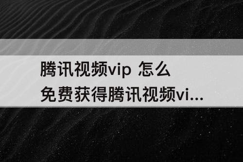 腾讯视频vip 怎么免费获得腾讯视频vip