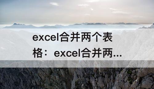 excel合并两个表格：excel合并两个表格内容函数