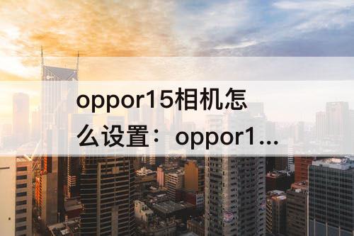 oppor15相机怎么设置：oppor15相机怎么设置九宫格