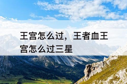 王宫怎么过，王者血王宫怎么过三星
