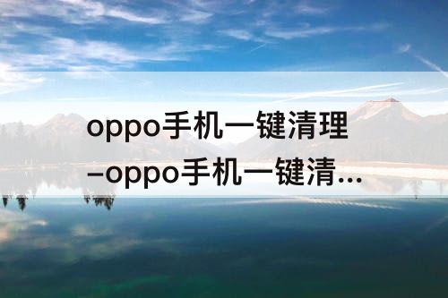 oppo手机一键清理-oppo手机一键清理怎么添加到桌面