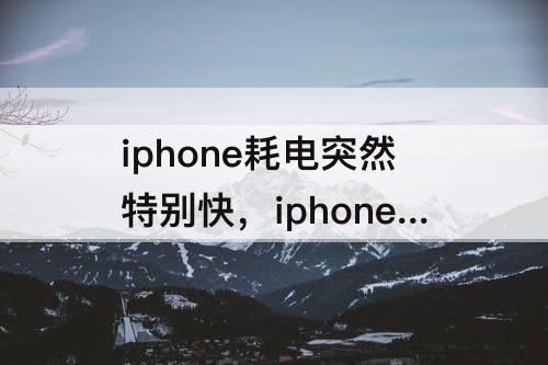 iphone耗电突然特别快，iphone耗电突然特别快 备份