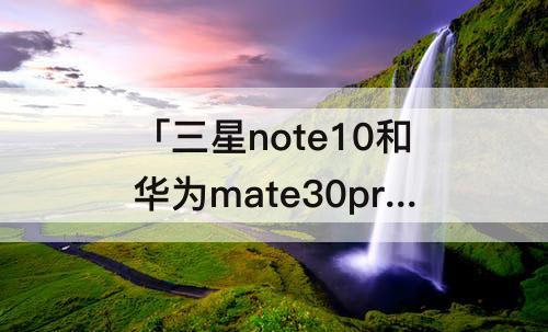 「三星note10和华为mate30pro」(三星note10和华为mate30pro哪个好一点)