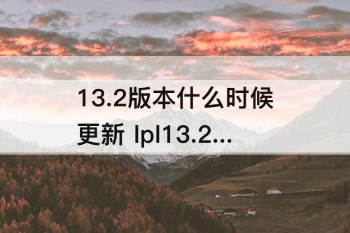 13.2版本什么时候更新 lpl13.2版本什么时候更新