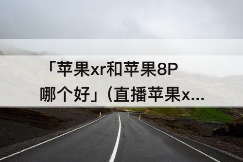 「苹果xr和苹果8P哪个好」(直播苹果xr和苹果8p哪个好一点)