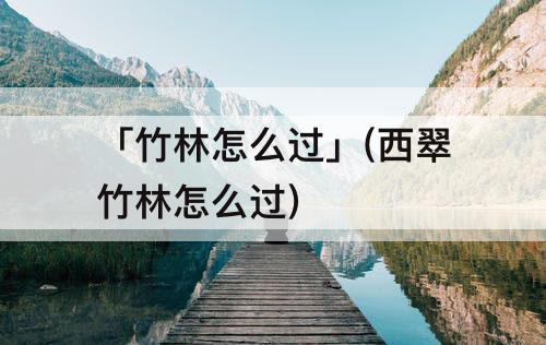 「竹林怎么过」(西翠竹林怎么过)