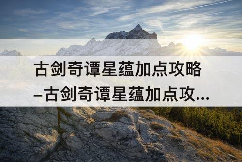 古剑奇谭星蕴加点攻略-古剑奇谭星蕴加点攻略贴吧
