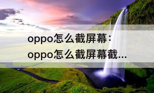oppo怎么截屏幕：oppo怎么截屏幕截图