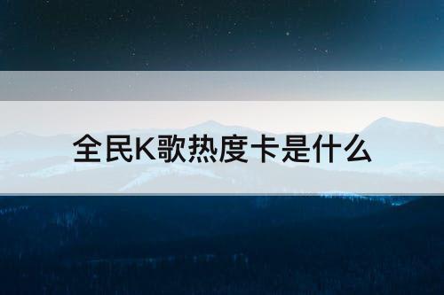 全民K歌热度卡是什么