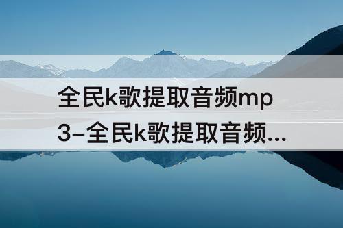 全民k歌提取音频mp3-全民k歌提取音频mp3网址