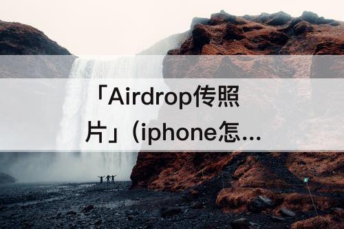 「Airdrop传照片」(iphone怎么airdrop传照片)