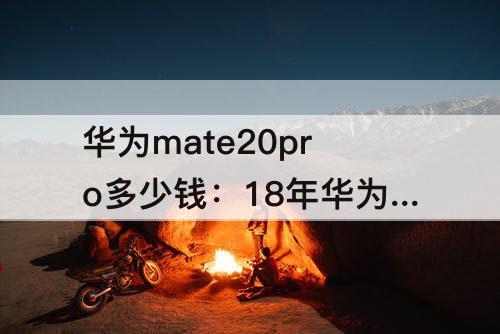华为mate20pro多少钱：18年华为mate20pro多少钱