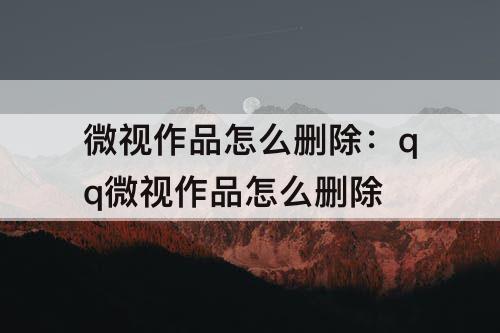 微视作品怎么删除：qq微视作品怎么删除