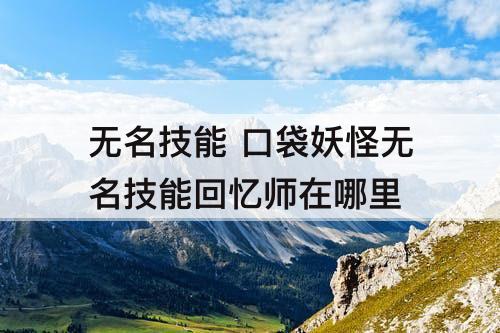 无名技能 口袋妖怪无名技能回忆师在哪里