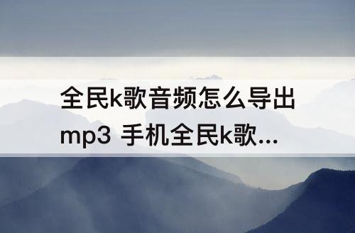 全民k歌音频怎么导出mp3 手机全民k歌音频怎么导出mp3