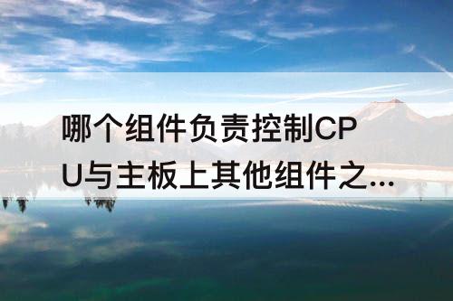 哪个组件负责控制CPU与主板上其他组件之间的：下列哪个组件负责控制cpu与主板上其他组件之间的通信