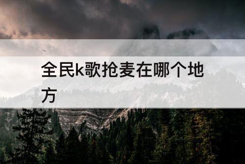 全民k歌抢麦在哪个地方