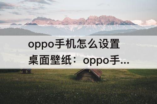 oppo手机怎么设置桌面壁纸：oppo手机怎么设置桌面壁纸关闭