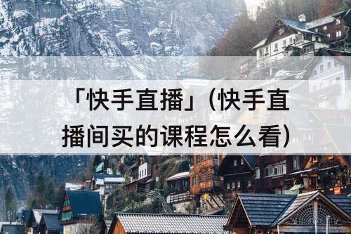 「快手直播」(快手直播间买的课程怎么看)