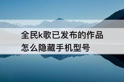 全民k歌已发布的作品怎么隐藏手机型号