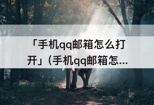 「手机qq邮箱怎么打开」(手机qq邮箱怎么打开imap服务)