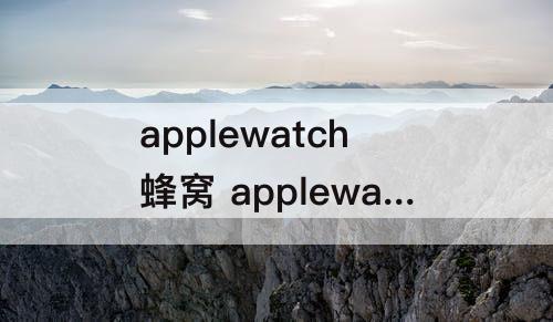 applewatch蜂窝 applewatch蜂窝版离开手机能用微信吗