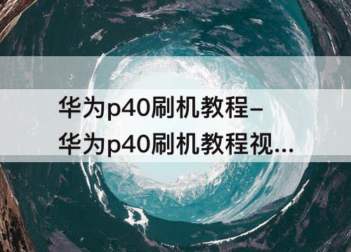 华为p40刷机教程-华为p40刷机教程视频