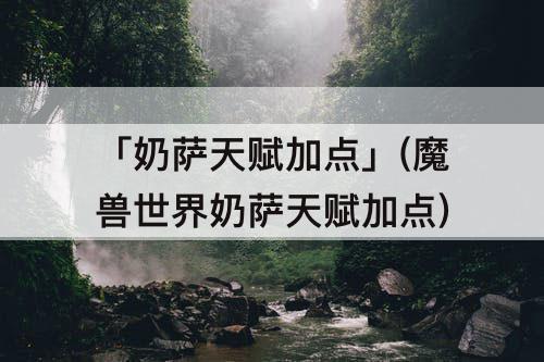 「奶萨天赋加点」(魔兽世界奶萨天赋加点)