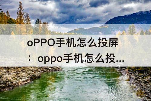 oPPO手机怎么投屏：oppo手机怎么投屏到车上中控屏