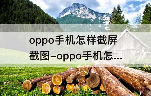 oppo手机怎样截屏截图-oppo手机怎样截屏截图视频