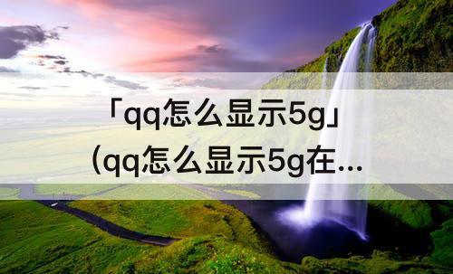 「qq怎么显示5g」(qq怎么显示5g在线苹果12)