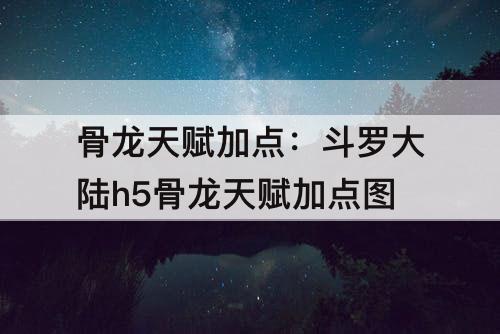 骨龙天赋加点：斗罗大陆h5骨龙天赋加点图