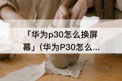 「华为p30怎么换屏幕」(华为P30怎么换屏幕总成)