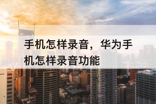 手机怎样录音，华为手机怎样录音功能