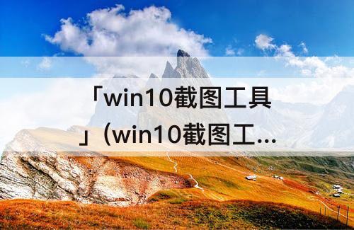 「win10截图工具」(win10截图工具卡住了)