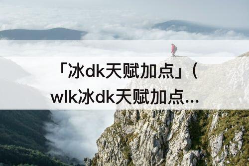 「冰dk天赋加点」(wlk冰dk天赋加点)
