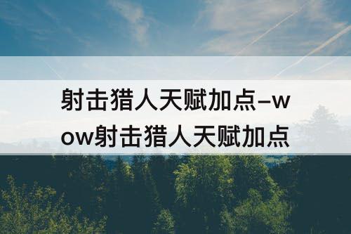 射击猎人天赋加点-wow射击猎人天赋加点