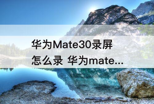 华为Mate30录屏怎么录 华为mate30录屏怎么录声音