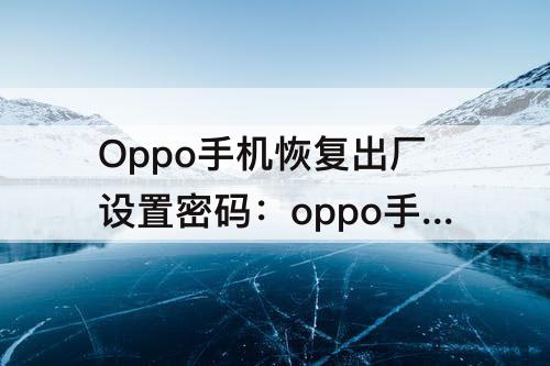 Oppo手机恢复出厂设置密码：oppo手机恢复出厂设置密码不知道怎么办
