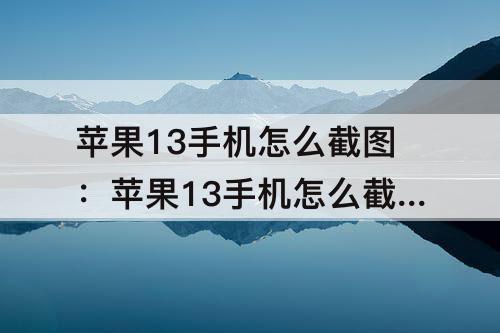 苹果13手机怎么截图：苹果13手机怎么截图手机屏幕