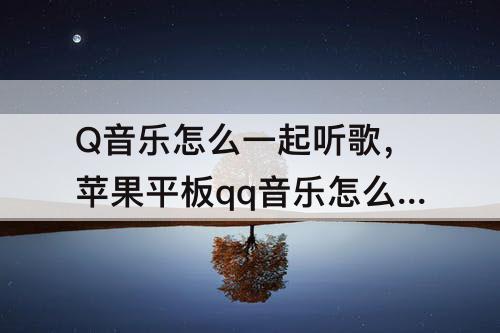 Q音乐怎么一起听歌，苹果平板qq音乐怎么一起听歌