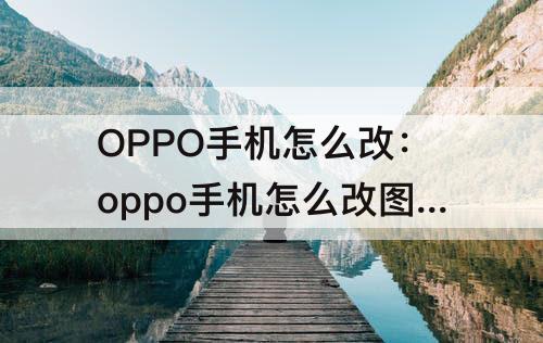 OPPO手机怎么改：oppo手机怎么改图标名字
