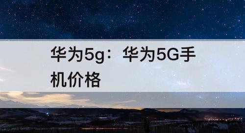 华为5g：华为5G手机价格