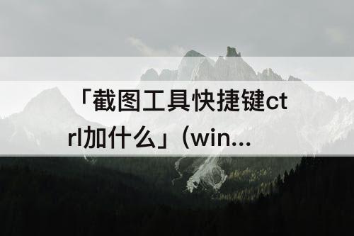 「截图工具快捷键ctrl加什么」(win7截图工具快捷键ctrl加什么)