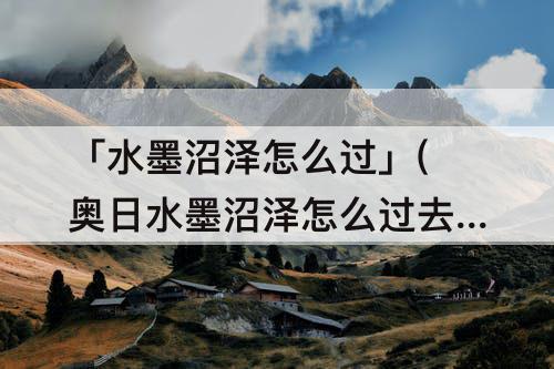 「水墨沼泽怎么过」(奥日水墨沼泽怎么过去)