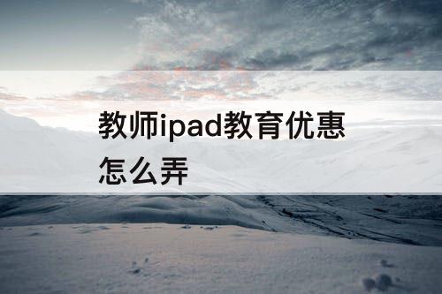 教师ipad教育优惠怎么弄
